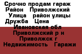 Срочно продам гараж › Район ­ Приволжский › Улица ­ район улицы Дружба › Цена ­ 280 000 - Ивановская обл., Приволжский р-н, Приволжск г. Недвижимость » Гаражи   